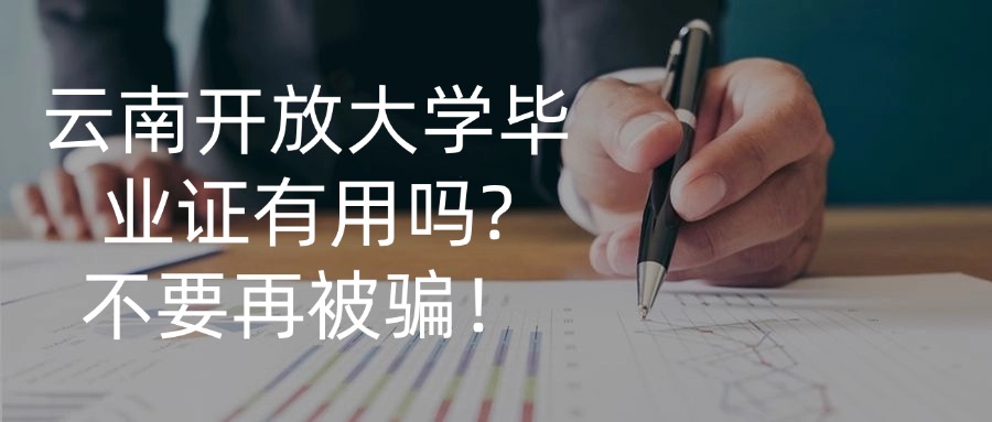 云南开放大学毕业证有用吗?不要再被骗！