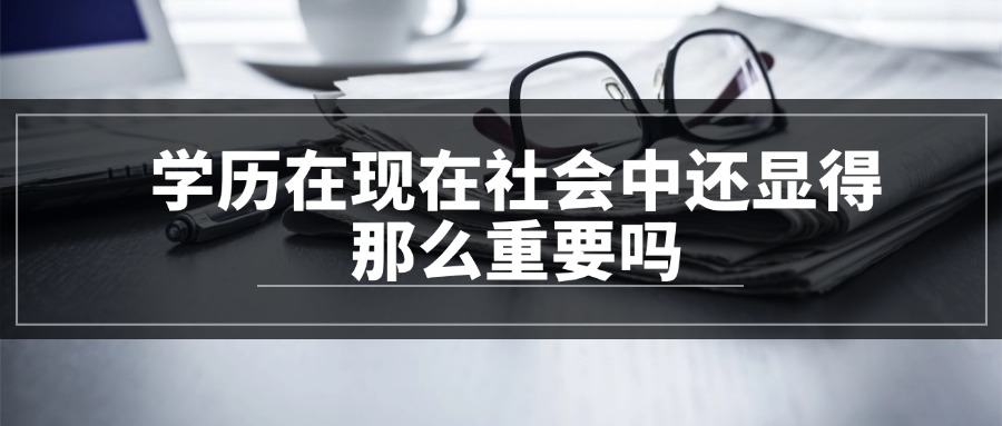 学历在现在社会中还显得那么重要吗