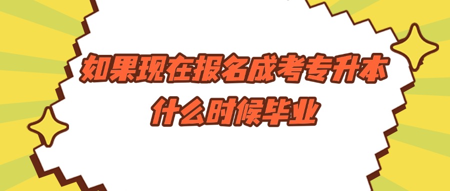 如果现在报名成考专升本，什么时候毕业