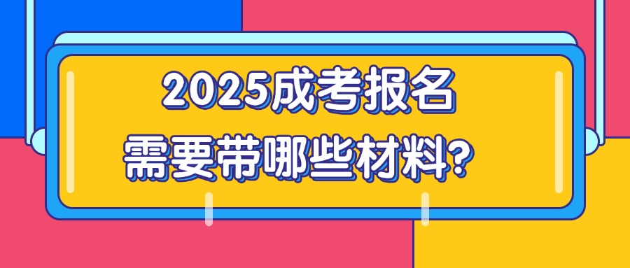 2025成考报名需要带哪些材料？