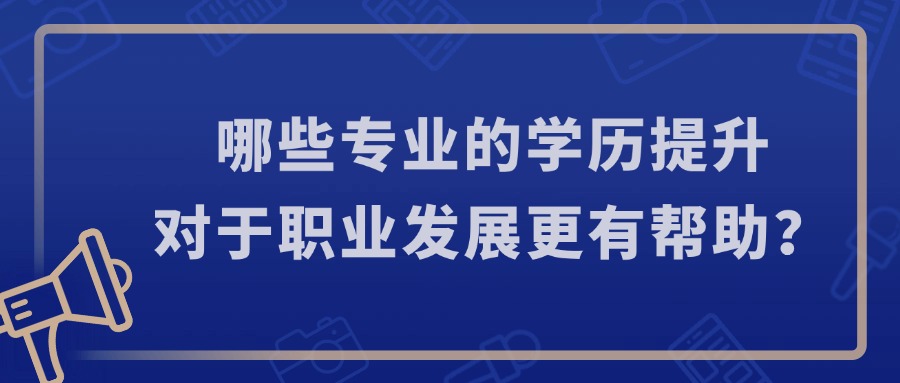 哪些专业的学历提升对于职业发展更有帮助?