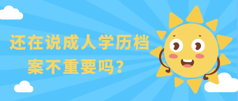 还在说成人学历档案不重要吗？