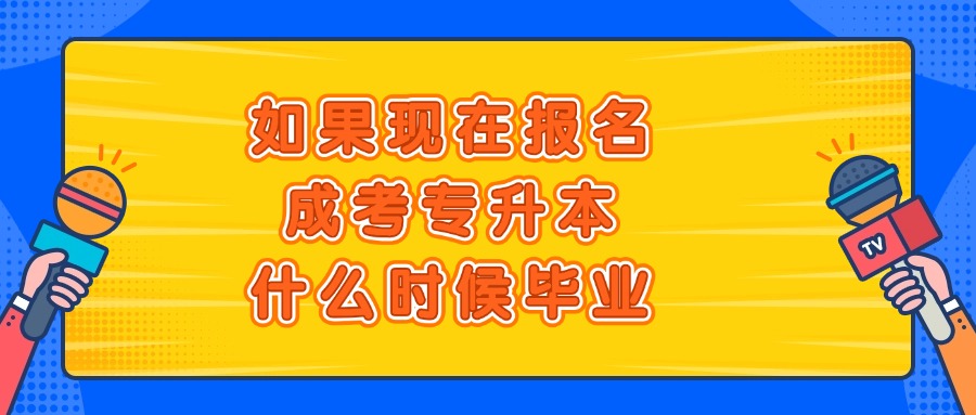 如果现在报名成考专升本，什么时候毕业