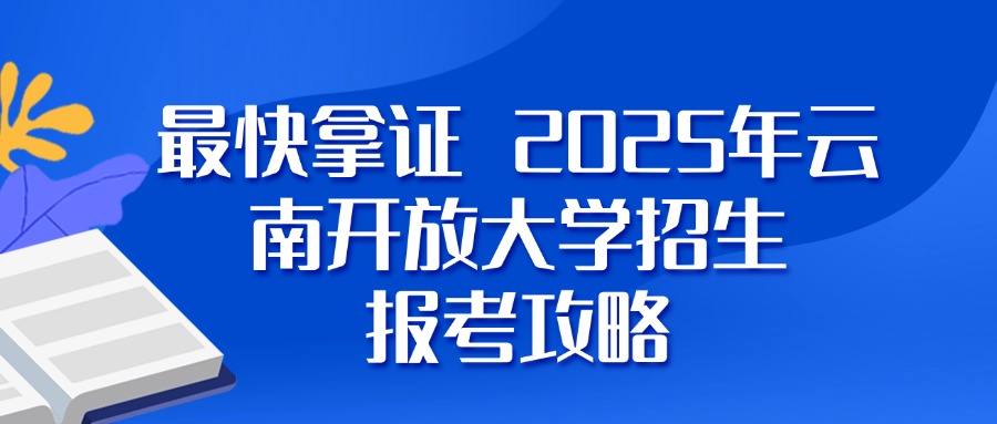 最快拿证 2025年云南开放大学招生 报考攻略