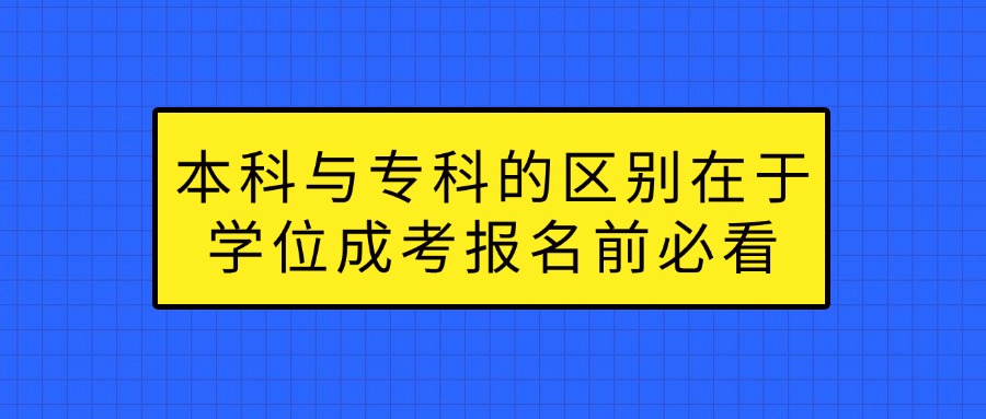 本科与专科的区别在于学位成考报名前必看
