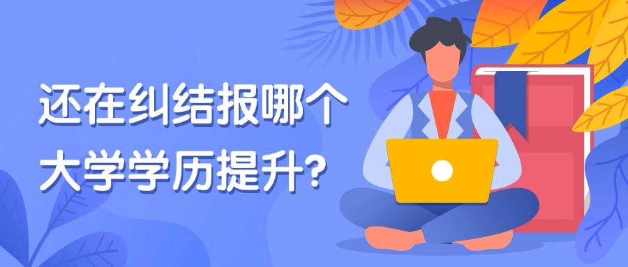 还在纠结报哪个大学学历提升？