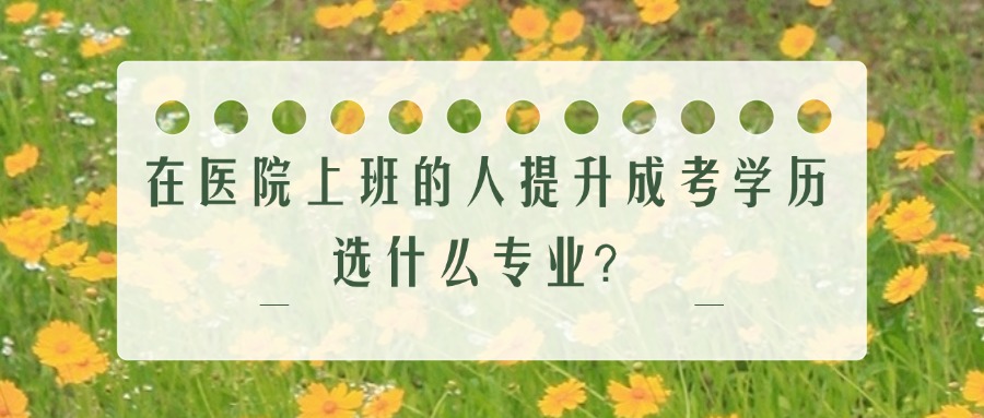 在医院上班的人提升成考学历，选什么专业？