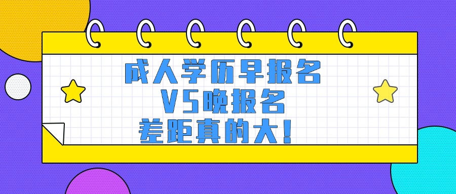 学历提升——成人学历早报名VS晚报名,差距真的大!