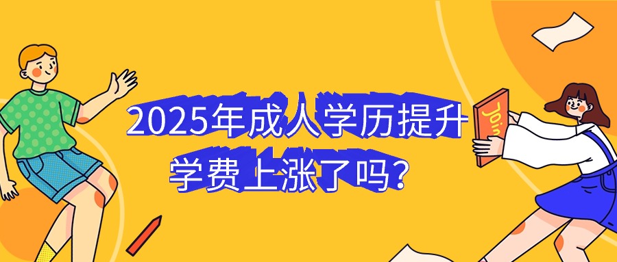 2025年成人学历提升，学费上涨了吗？