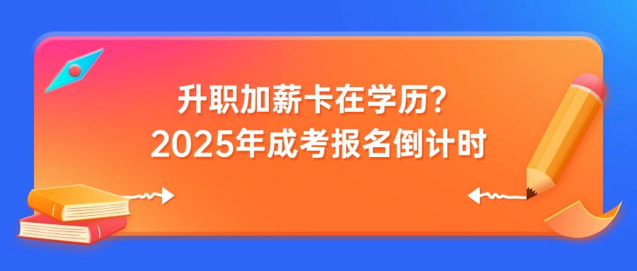 升职加薪卡在学历?2025年成考报名倒计时
