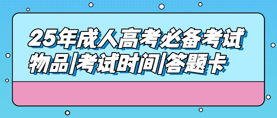 25年成人高考必备考试物品|考试时间|答题卡