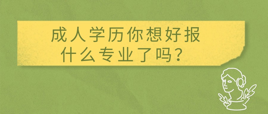 成人学历你想好报什么专业了吗？