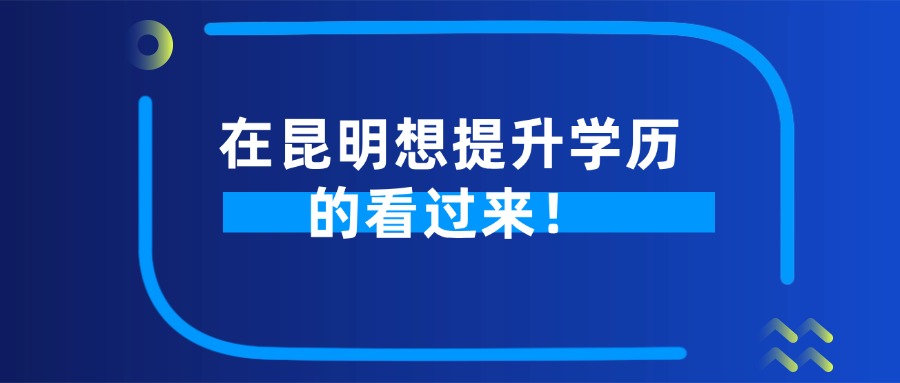 成人高考：在昆明想提升学历的看过来！