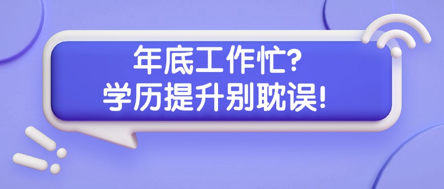 年底工作忙？学历提升别耽误！