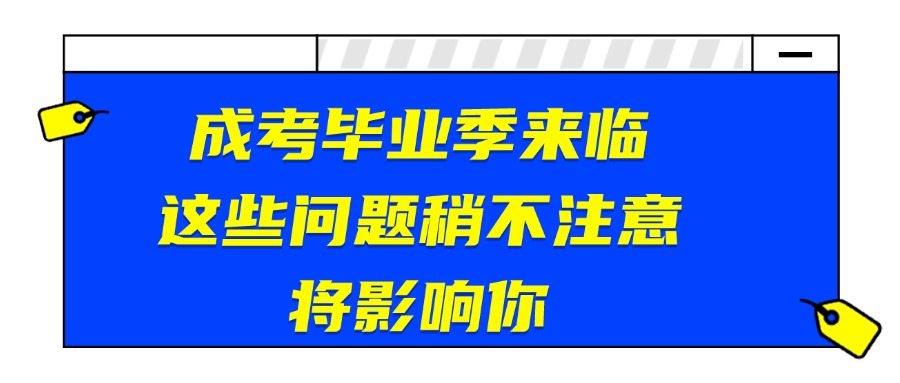 成考毕业季来临，这些问题稍不注意将影响你