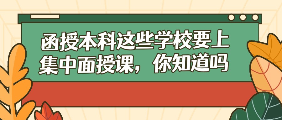 函授本科这些学校要上集中面授课，你知道吗