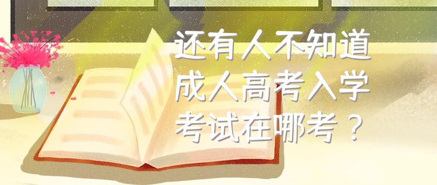 还有人不知道成人高考入学考试在哪考？