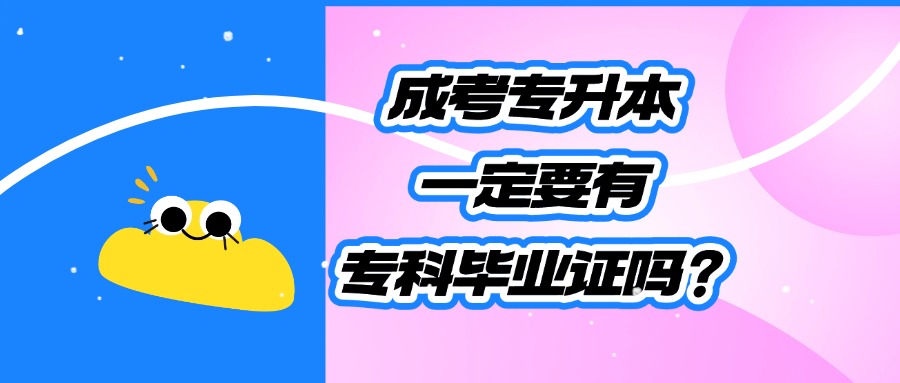 学历提升成考专升本，一定要有专科毕业证吗？