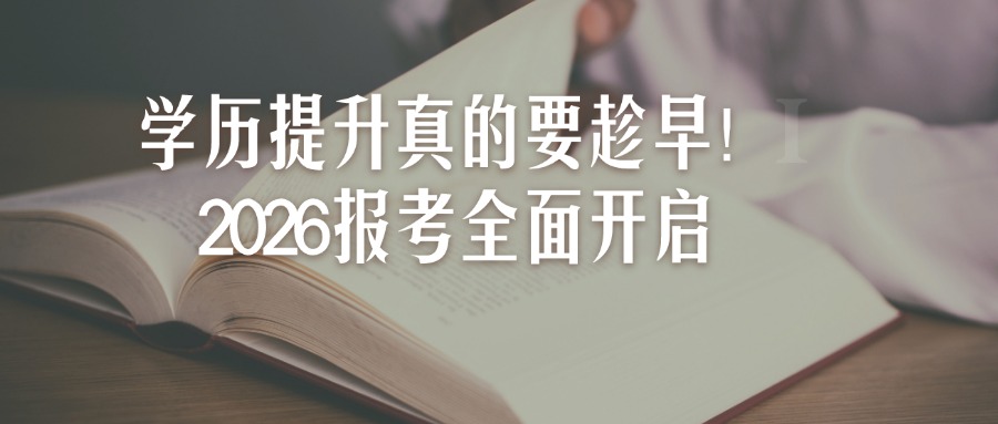 成人高考学历提升真的要趁早！2026报考全面开启