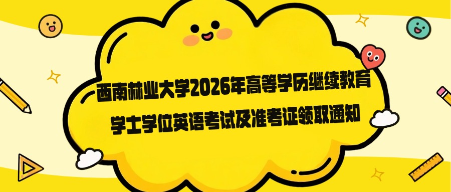 【西南林业大学2026年高等学历继续教育学士学位英语考试及准考证领取通知】
