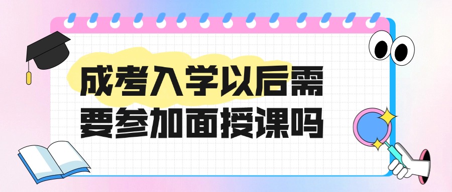 云南学历提升成考入学以后需要参加面授课吗？
