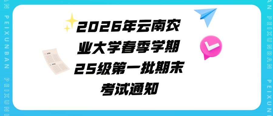 2026年云南农业大学春季学期25级第一批期末考试通知