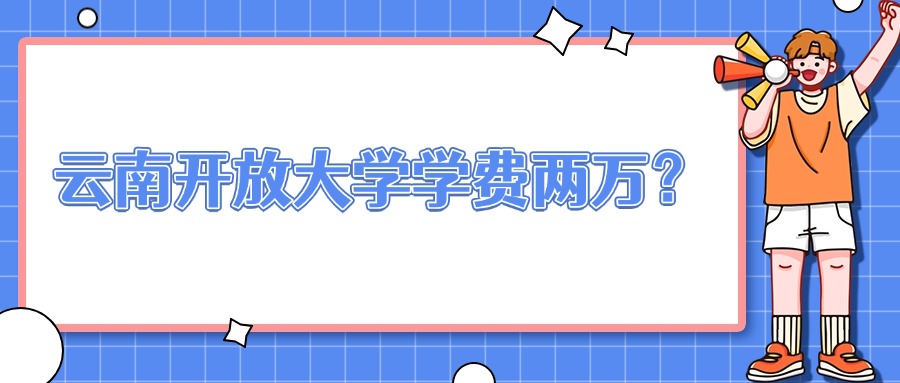 学历提升：云南开放大学学费两万？