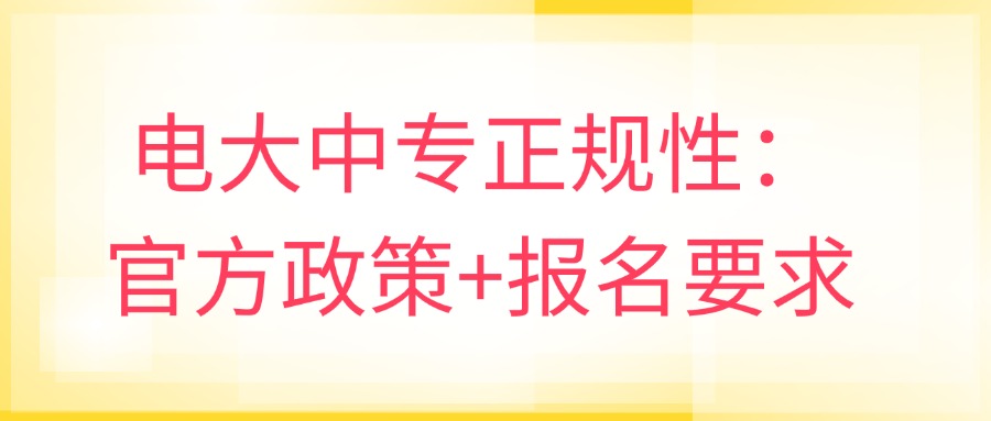 学历提升电大中专正规性：官方政策+报名要求