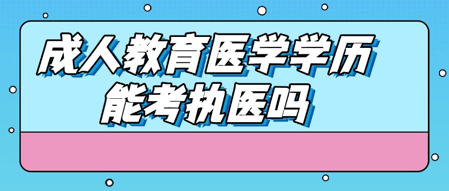 成人教育医学学历，能考执医吗
