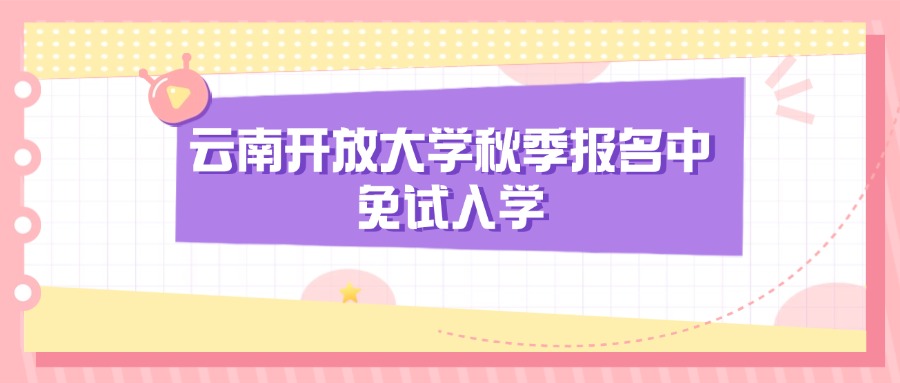 云南开放大学秋季报名中，免试入学