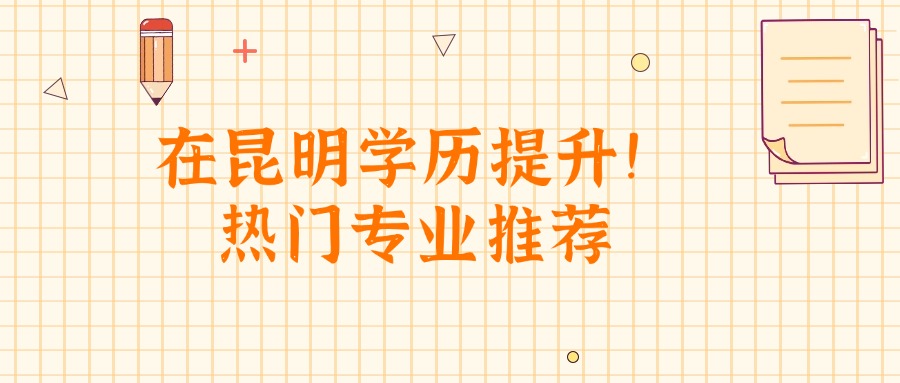 在昆明学历提升！热门专业推荐
