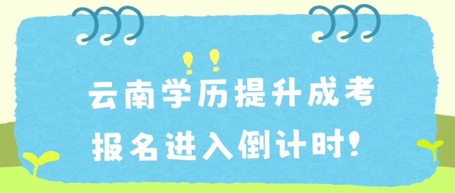 云南学历提升成考报名进入倒计时！
