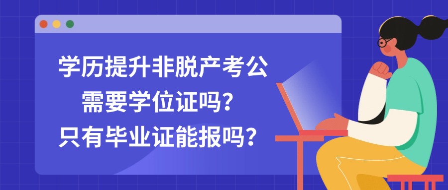 学历提升非脱产考公需要学位证吗？只有毕业证能报吗？