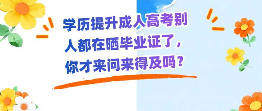 学历提升成人高考别人都在晒毕业证了，你才来问来得及吗？