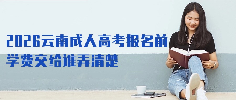 2026云南成人高考报名前，学费交给谁弄清楚