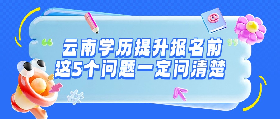 学历提升云南学历提升报名前，这5个问题一定问清楚